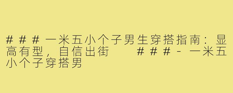 ###一米五小个子男生穿搭指南：显高有型，自信出街

###-一米五小个子穿搭男