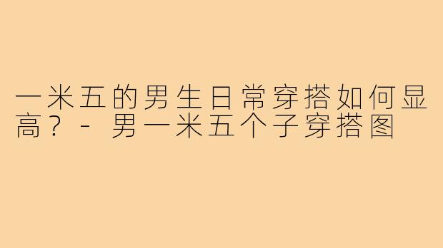 一米五的男生日常穿搭如何显高?-男一米五个子穿搭图