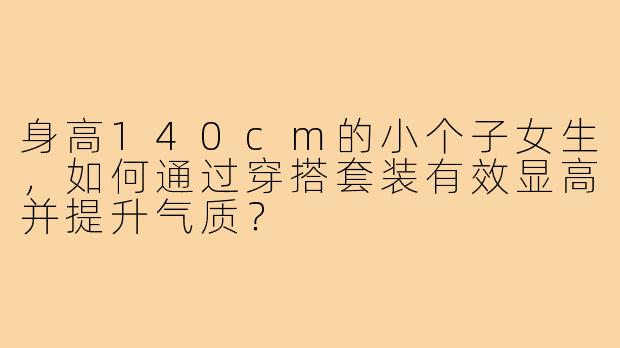 身高140cm的小个子女生，如何通过穿搭套装有效显高并提升气质？