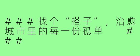 ###找个“搭子”，治愈城市里的每一份孤单

###