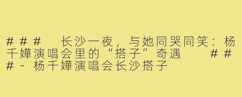 ###
长沙一夜，与她同哭同笑：杨千嬅演唱会里的“搭子”奇遇

###-杨千嬅演唱会长沙搭子