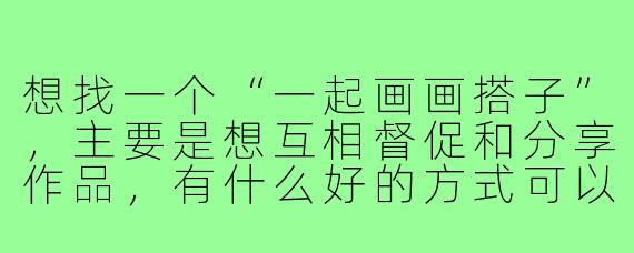 想找一个“一起画画搭子”,主要是想互相督促和分享作品,有什么好的方式可以开始这样的合作呢?