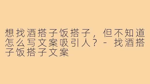 想找酒搭子饭搭子，但不知道怎么写文案吸引人？-找酒搭子饭搭子文案