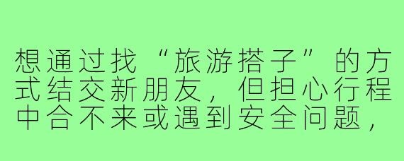 想通过找“旅游搭子”的方式结交新朋友,但担心行程中合不来或遇到安全问题,该如何选择合适的旅伴并保障自身权益?