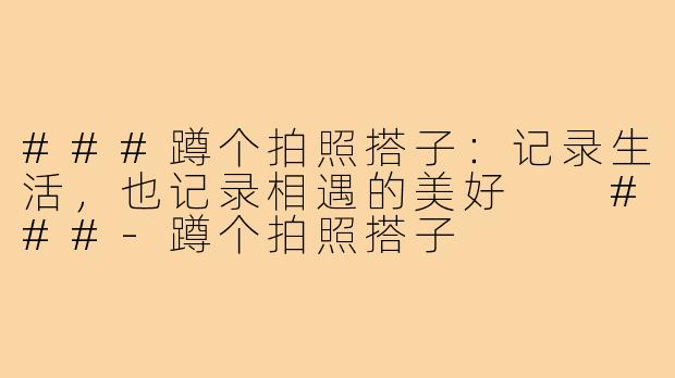 ###蹲个拍照搭子：记录生活，也记录相遇的美好

###-蹲个拍照搭子