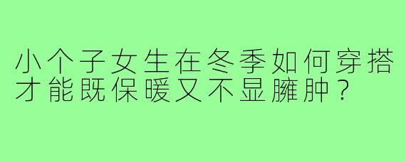 小个子女生在冬季如何穿搭才能既保暖又不显臃肿？