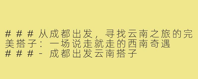 ###从成都出发，寻找云南之旅的完美搭子：一场说走就走的西南奇遇

###-成都出发云南搭子