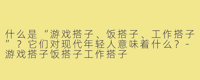 什么是“游戏搭子、饭搭子、工作搭子”？它们对现代年轻人意味着什么？-游戏搭子饭搭子工作搭子