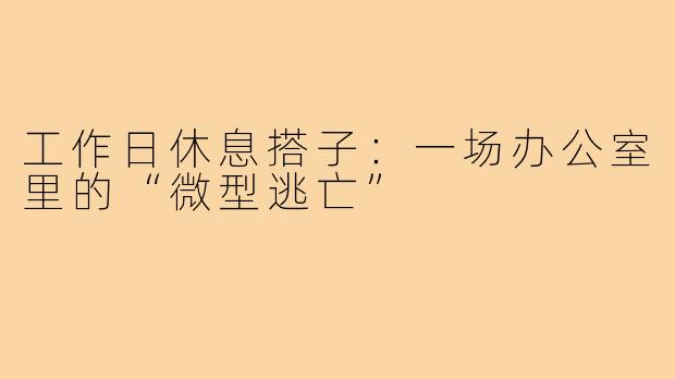 工作日休息搭子：一场办公室里的“微型逃亡”