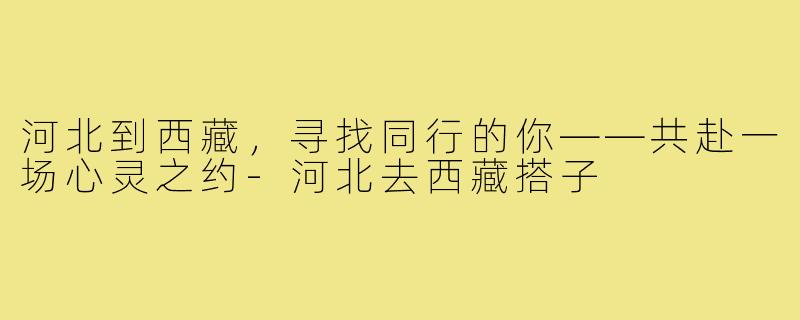 河北到西藏，寻找同行的你——共赴一场心灵之约-河北去西藏搭子