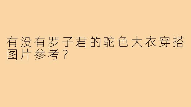 有没有罗子君的驼色大衣穿搭图片参考?