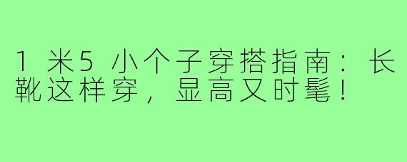 1米5小个子穿搭指南：长靴这样穿，显高又时髦！