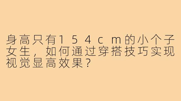 身高只有154cm的小个子女生，如何通过穿搭技巧实现视觉显高效果？