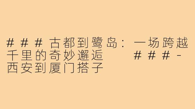 ###古都到鹭岛：一场跨越千里的奇妙邂逅

###-西安到厦门搭子