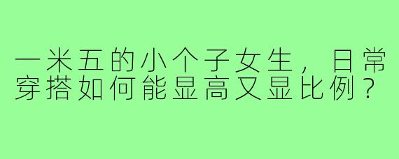 一米五的小个子女生，日常穿搭如何能显高又显比例？