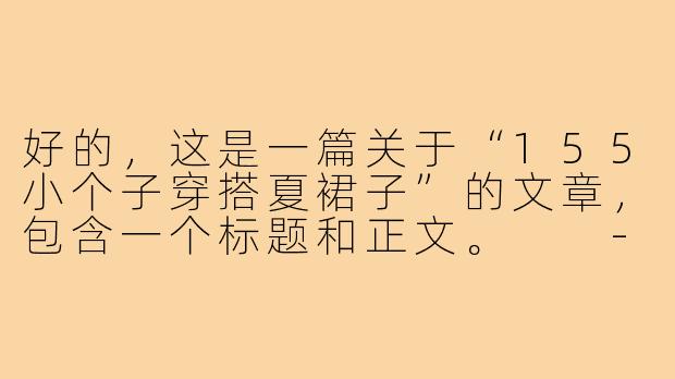 好的，这是一篇关于“155小个子穿搭夏裙子”的文章，包含一个标题和正文。

---

###155小个子夏日裙装指南：显高10cm的选款&穿搭秘籍

###-155小个子穿搭夏裙子