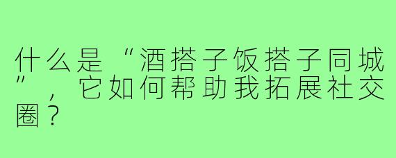 什么是“酒搭子饭搭子同城”,它如何帮助我拓展社交圈?
