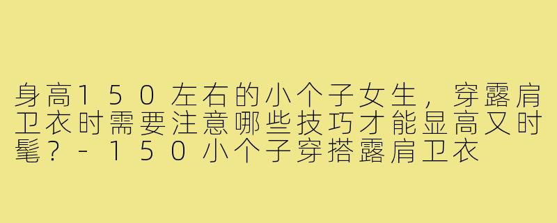 身高150左右的小个子女生，穿露肩卫衣时需要注意哪些技巧才能显高又时髦？