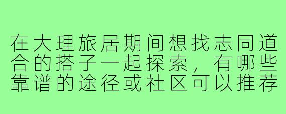 在大理旅居期间想找志同道合的搭子一起探索，有哪些靠谱的途径或社区可以推荐？