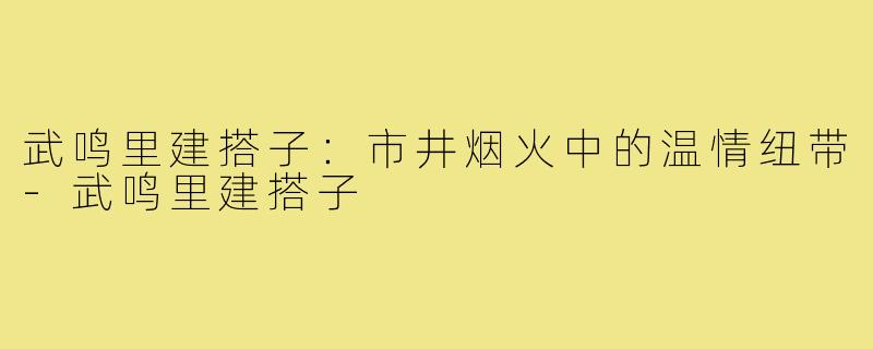 武鸣里建搭子：市井烟火中的温情纽带-武鸣里建搭子