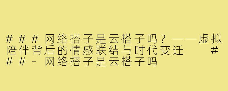 ###网络搭子是云搭子吗？——虚拟陪伴背后的情感联结与时代变迁

###-网络搭子是云搭子吗