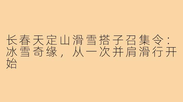 长春天定山滑雪搭子召集令：冰雪奇缘，从一次并肩滑行开始