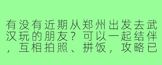 有没有近期从郑州出发去武汉玩的朋友？可以一起结伴，互相拍照、拼饭，攻略已做好，就差一个旅游搭子啦！