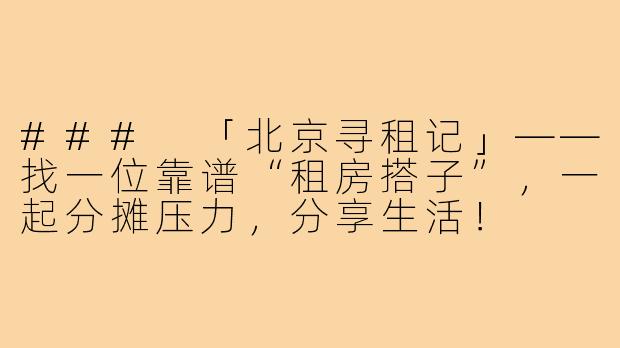 ###
「北京寻租记」——找一位靠谱“租房搭子”，一起分摊压力，分享生活！

###-求租房搭子北京