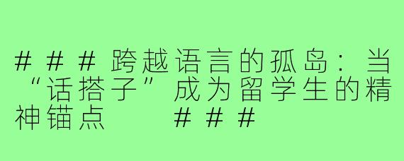 ###跨越语言的孤岛：当“话搭子”成为留学生的精神锚点

###