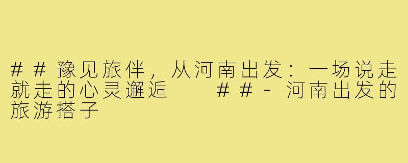 ##豫见旅伴，从河南出发：一场说走就走的心灵邂逅

##-河南出发的旅游搭子