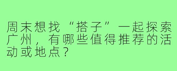 周末想找“搭子”一起探索广州，有哪些值得推荐的活动或地点？