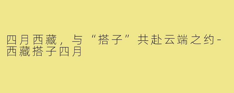 四月西藏，与“搭子”共赴云端之约-西藏搭子四月