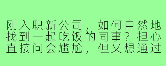 刚入职新公司，如何自然地找到一起吃饭的同事？担心直接问会尴尬，但又想通过午餐时间和大家拉近距离。