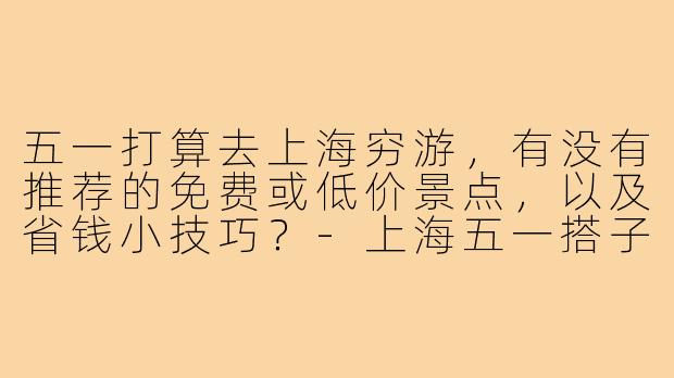 五一打算去上海穷游，有没有推荐的免费或低价景点，以及省钱小技巧？-上海五一搭子穷游