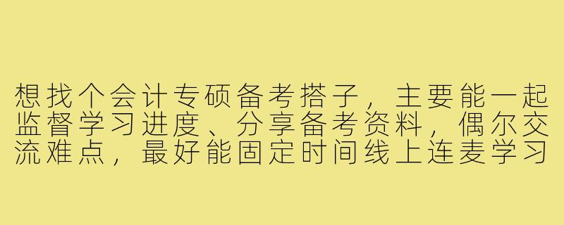 想找个会计专硕备考搭子，主要能一起监督学习进度、分享备考资料，偶尔交流难点，最好能固定时间线上连麦学习。你也有类似需求吗？