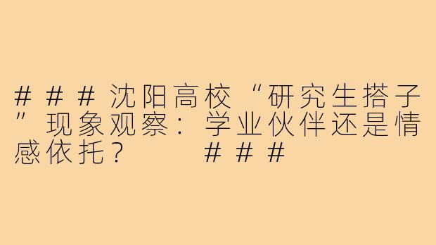 ###沈阳高校“研究生搭子”现象观察：学业伙伴还是情感依托？

###