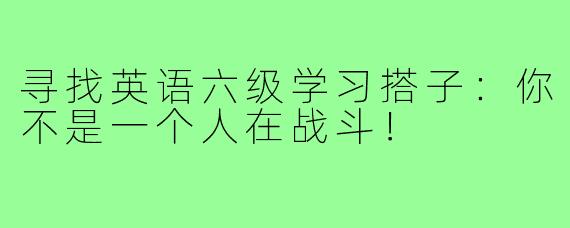 寻找英语六级学习搭子：你不是一个人在战斗！
