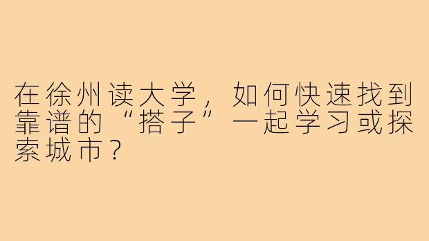 在徐州读大学，如何快速找到靠谱的“搭子”一起学习或探索城市？