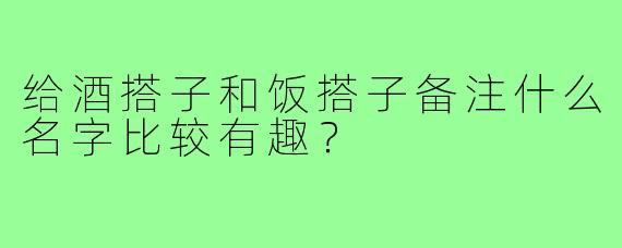给酒搭子和饭搭子备注什么名字比较有趣？