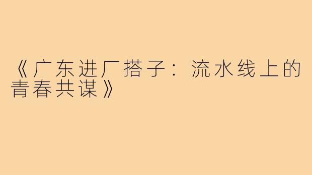 《广东进厂搭子：流水线上的青春共谋》