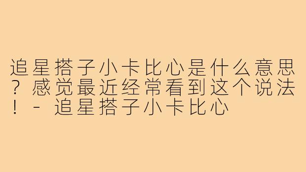 追星搭子小卡比心是什么意思？感觉最近经常看到这个说法！-追星搭子小卡比心