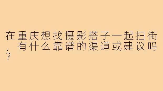 在重庆想找摄影搭子一起扫街，有什么靠谱的渠道或建议吗？