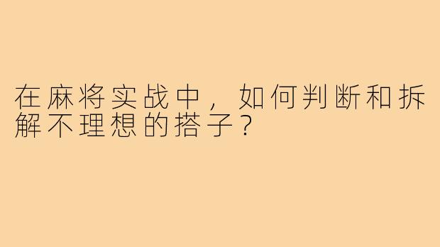 在麻将实战中，如何判断和拆解不理想的搭子？