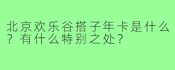 北京欢乐谷搭子年卡是什么?有什么特别之处?