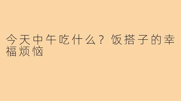 今天中午吃什么？饭搭子的幸福烦恼