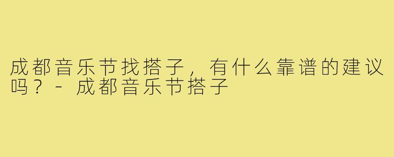 成都音乐节找搭子,有什么靠谱的建议吗?-成都音乐节搭子