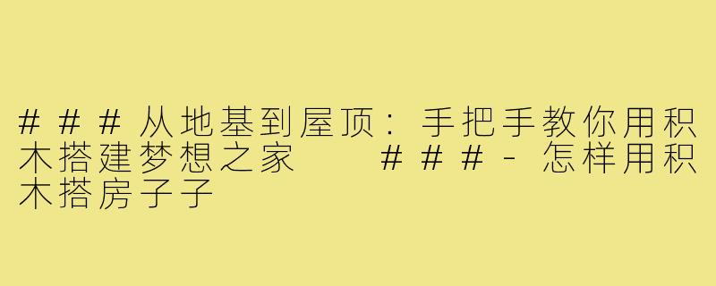 ###从地基到屋顶：手把手教你用积木搭建梦想之家

###-怎样用积木搭房子子