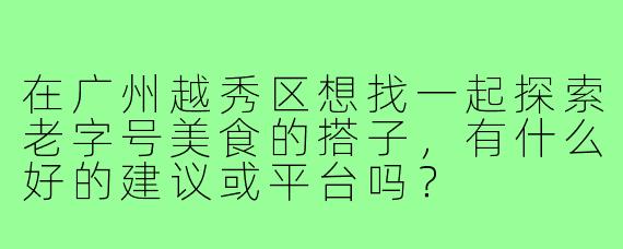 在广州越秀区想找一起探索老字号美食的搭子，有什么好的建议或平台吗？