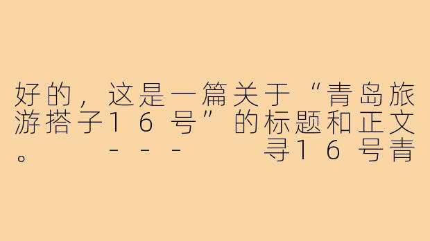 好的，这是一篇关于“青岛旅游搭子16号”的标题和正文。

---

寻16号青岛同行旅伴：共赴一场山海间的浪漫邂逅-青岛旅游搭子16号
