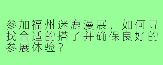 参加福州迷鹿漫展，如何寻找合适的搭子并确保良好的参展体验？